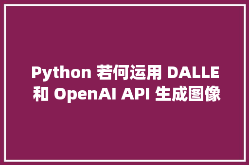 Python 若何运用 DALLE 和 OpenAI API 生成图像1