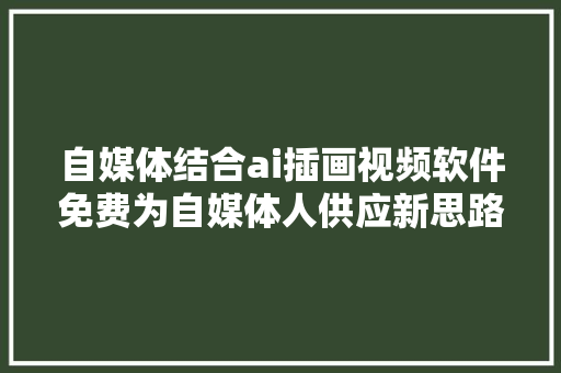 自媒体结合ai插画视频软件免费为自媒体人供应新思路