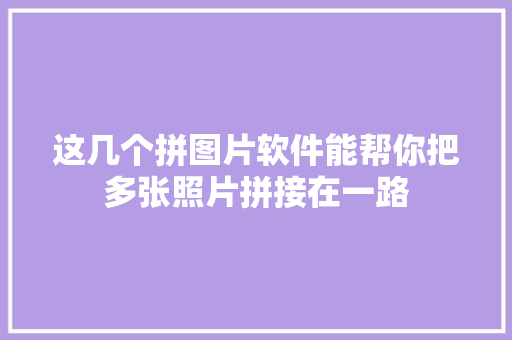 这几个拼图片软件能帮你把多张照片拼接在一路