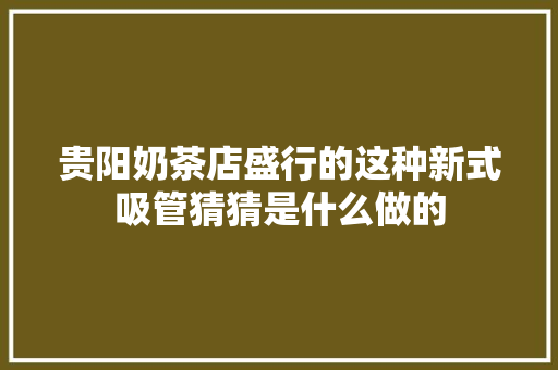 贵阳奶茶店盛行的这种新式吸管猜猜是什么做的