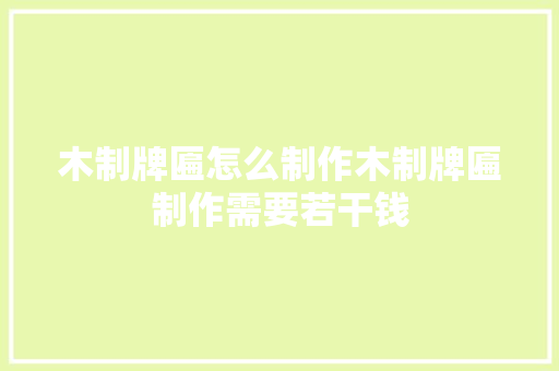 木制牌匾怎么制作木制牌匾制作需要若干钱