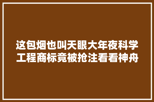 这包烟也叫天眼大年夜科学工程商标竟被抢注看看神舟天宫怎么做