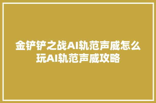 金铲铲之战AI轨范声威怎么玩AI轨范声威攻略