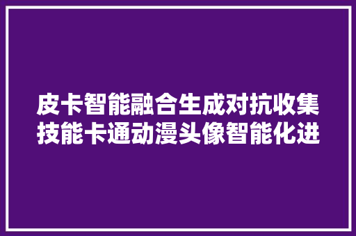 皮卡智能融合生成对抗收集技能卡通动漫头像智能化进级多人漫画