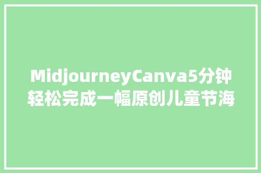 MidjourneyCanva5分钟轻松完成一幅原创儿童节海报设计