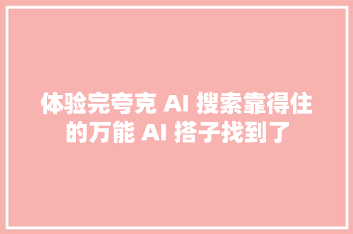 体验完夸克 AI 搜索靠得住的万能 AI 搭子找到了