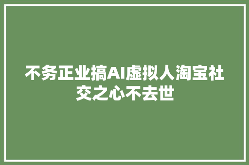 不务正业搞AI虚拟人淘宝社交之心不去世