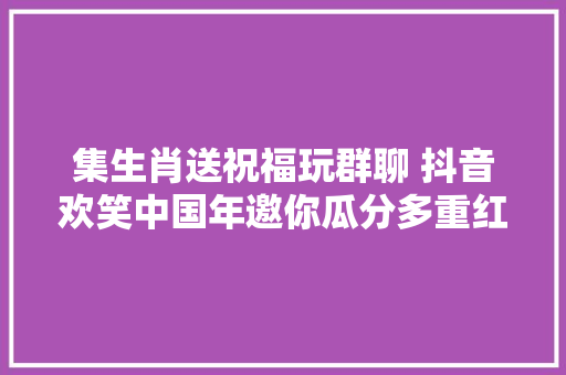 集生肖送祝福玩群聊 抖音欢笑中国年邀你瓜分多重红包