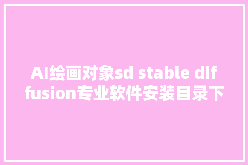 AI绘画对象sd stable diffusion专业软件安装目录下载及安装方法