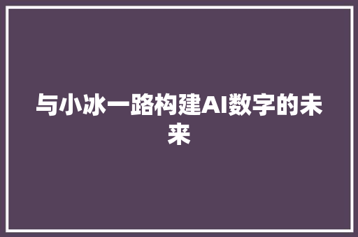 与小冰一路构建AI数字的未来