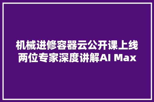 机械进修容器云公开课上线两位专家深度讲解AI Max机械进修平台的大年夜规模容器调解筹划  直播预告