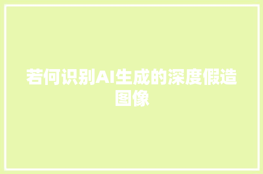 若何识别AI生成的深度假造图像