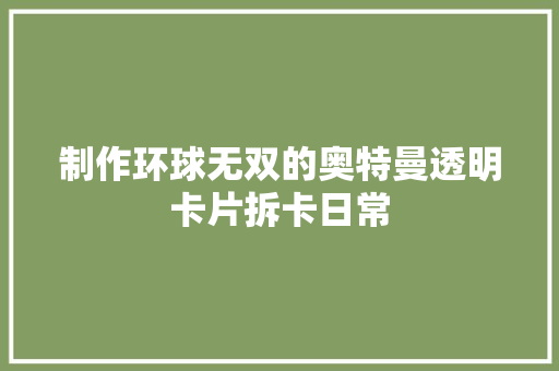 制作环球无双的奥特曼透明卡片拆卡日常