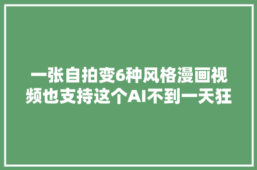 一张自拍变6种风格漫画视频也支持这个AI不到一天狂揽1800赞