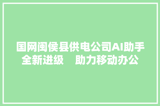 国网闽侯县供电公司AI助手全新进级    助力移动办公