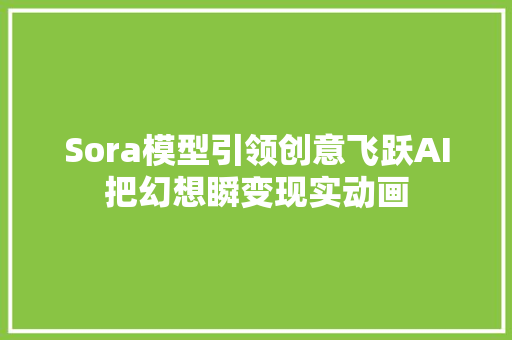 Sora模型引领创意飞跃AI把幻想瞬变现实动画