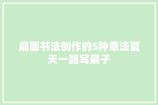 扇面书法创作的5种章法夏天一路写扇子