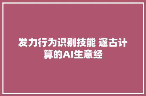 发力行为识别技能 邃古计算的AI生意经