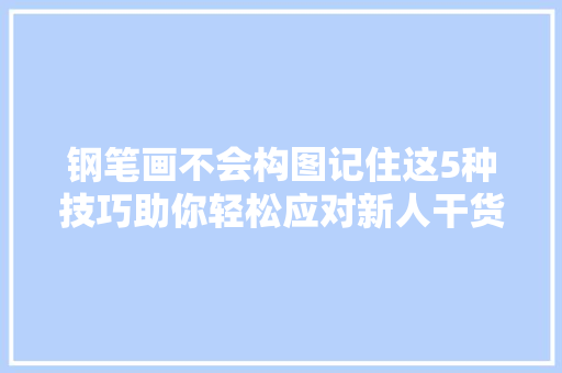 钢笔画不会构图记住这5种技巧助你轻松应对新人干货