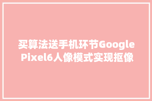 买算法送手机环节Google Pixel6人像模式实现抠像精确到发丝