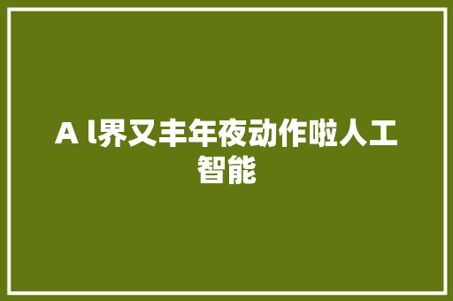 A l界又丰年夜动作啦人工智能