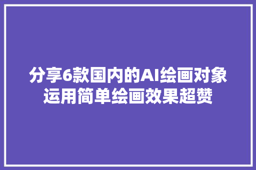 分享6款国内的AI绘画对象运用简单绘画效果超赞