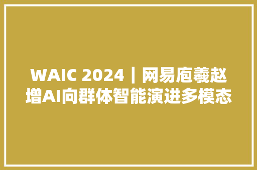 WAIC 2024｜网易庖羲赵增AI向群体智能演进多模态进修成热点