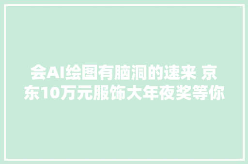 会AI绘图有脑洞的速来 京东10万元服饰大年夜奖等你瓜分