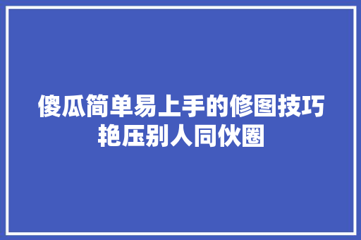 傻瓜简单易上手的修图技巧艳压别人同伙圈