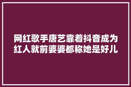 网红歌手唐艺靠着抖音成为红人就前婆婆都称她是好儿媳