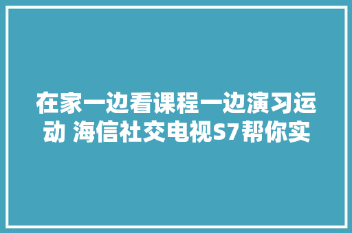 在家一边看课程一边演习运动 海信社交电视S7帮你实现AI健身