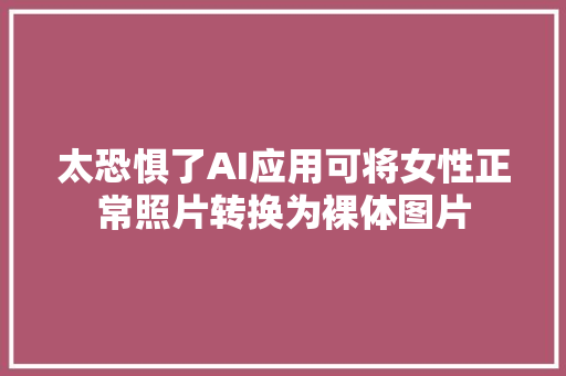 太恐惧了AI应用可将女性正常照片转换为裸体图片