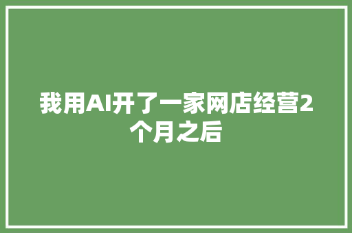 我用AI开了一家网店经营2个月之后