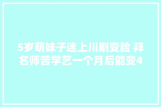 5岁萌妹子迷上川剧变脸 拜名师苦学艺一个月后能变4张脸