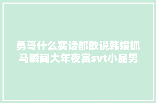 勇哥什么实话都敢说韩娱抓马瞬间大年夜赏svt小品男团实锤了