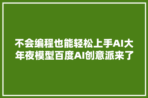 不会编程也能轻松上手AI大年夜模型百度AI创意派来了