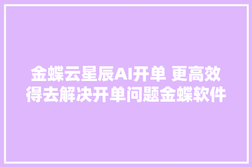 金蝶云星辰AI开单 更高效得去解决开单问题金蝶软件