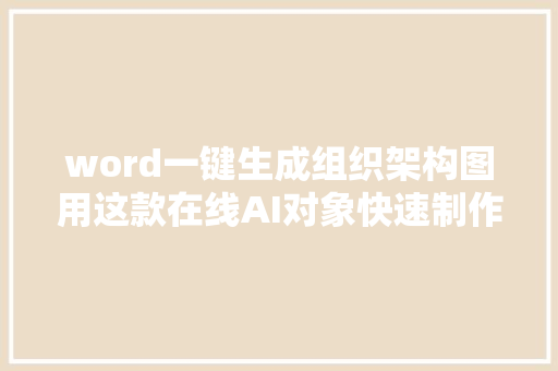 word一键生成组织架构图用这款在线AI对象快速制作