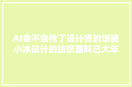 AI会不会抢了设计师的饭碗小冰设计的纺织面料已大年夜批量投产