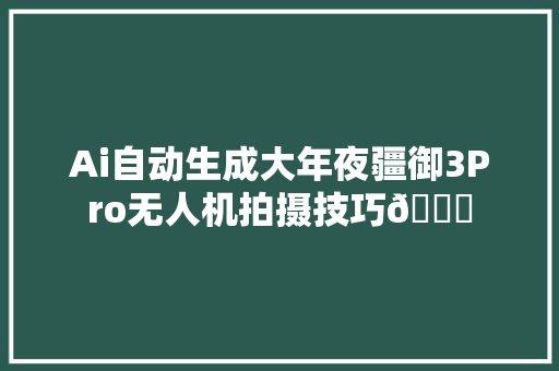 Ai自动生成大年夜疆御3Pro无人机拍摄技巧😂