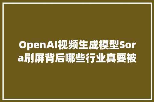 OpenAI视频生成模型Sora刷屏背后哪些行业真要被颠覆了