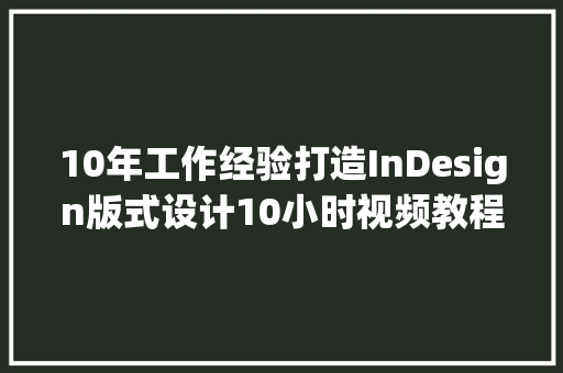 10年工作经验打造InDesign版式设计10小时视频教程从入门到精晓