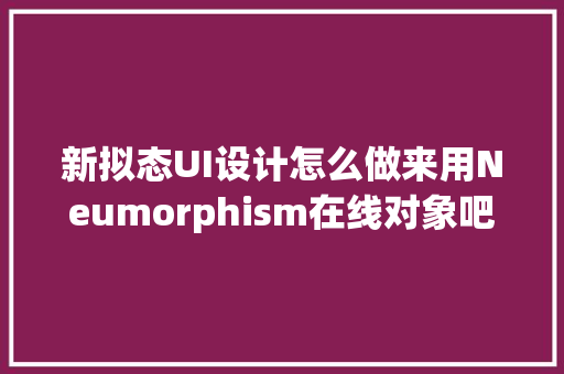 新拟态UI设计怎么做来用Neumorphism在线对象吧