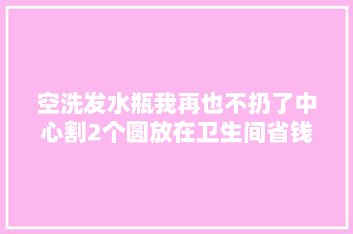 空洗发水瓶我再也不扔了中心割2个圆放在卫生间省钱又实用