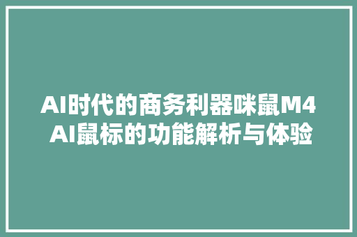 AI时代的商务利器咪鼠M4 AI鼠标的功能解析与体验分享