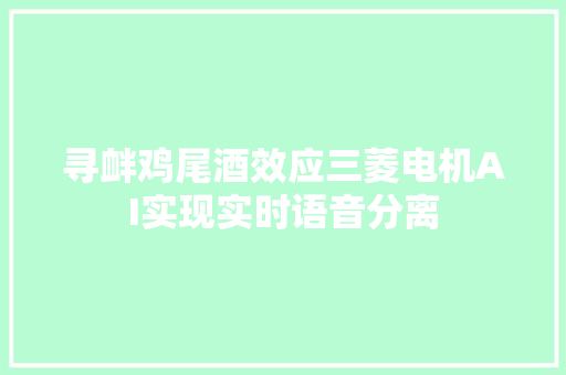 寻衅鸡尾酒效应三菱电机AI实现实时语音分离