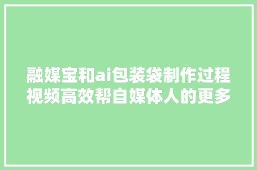 融媒宝和ai包装袋制作过程视频高效帮自媒体人的更多选择