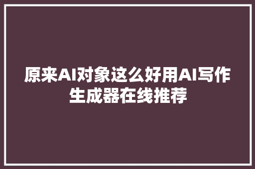 原来AI对象这么好用AI写作生成器在线推荐