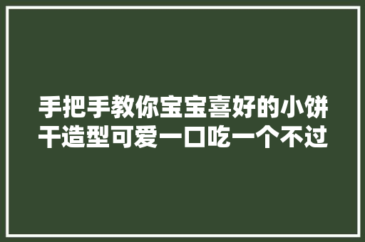 手把手教你宝宝喜好的小饼干造型可爱一口吃一个不过瘾