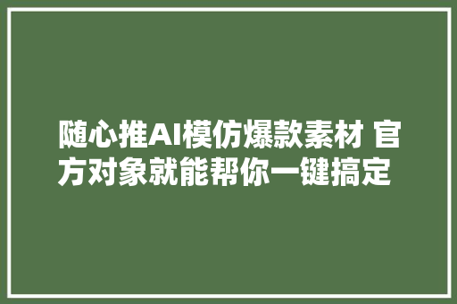 随心推AI模仿爆款素材 官方对象就能帮你一键搞定 